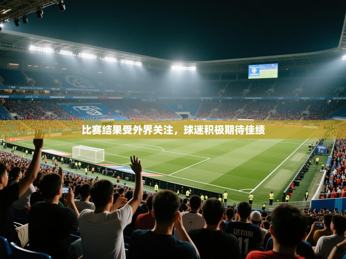 开云平台-比赛结果受外界关注,球迷积极期待佳绩  第2张