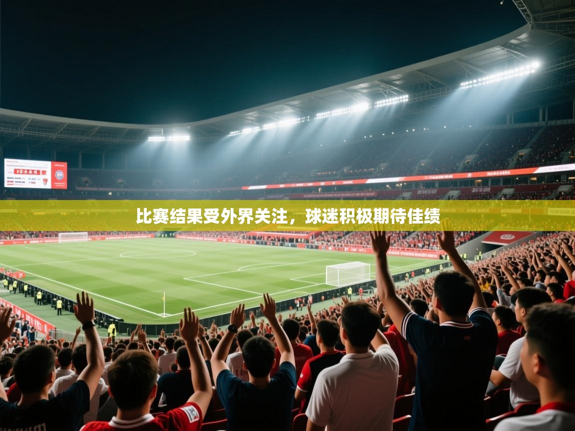 开云平台-比赛结果受外界关注,球迷积极期待佳绩  第4张