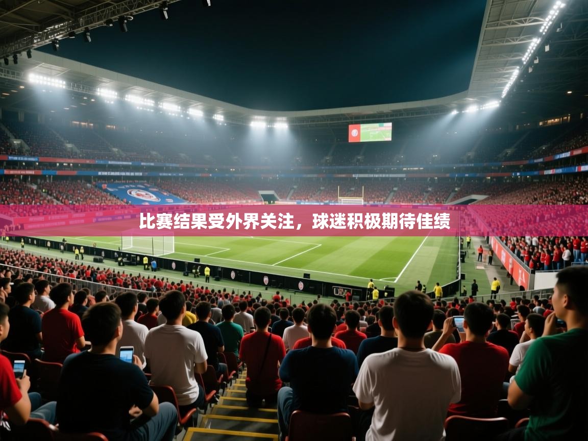 开云平台-比赛结果受外界关注,球迷积极期待佳绩  第3张