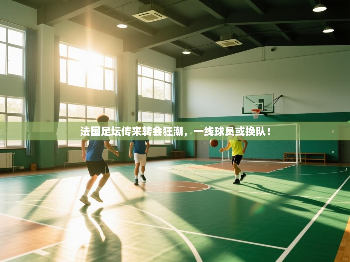 开云体育消息订阅关闭-法国足坛传来转会狂潮,一线球员或换队! 第3张