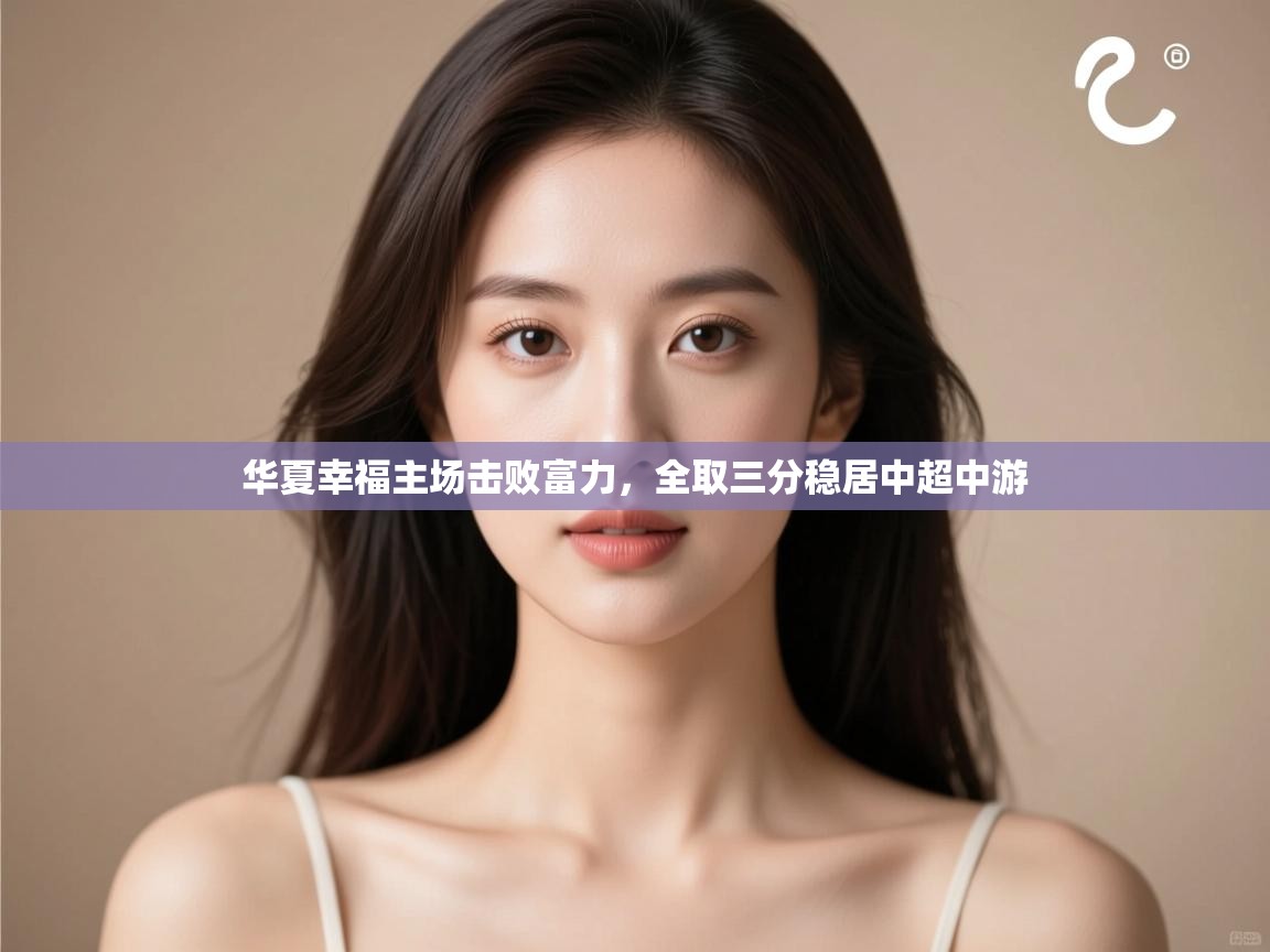 开云体育入口-华夏幸福主场击败富力,全取三分稳居中超中游 第2张