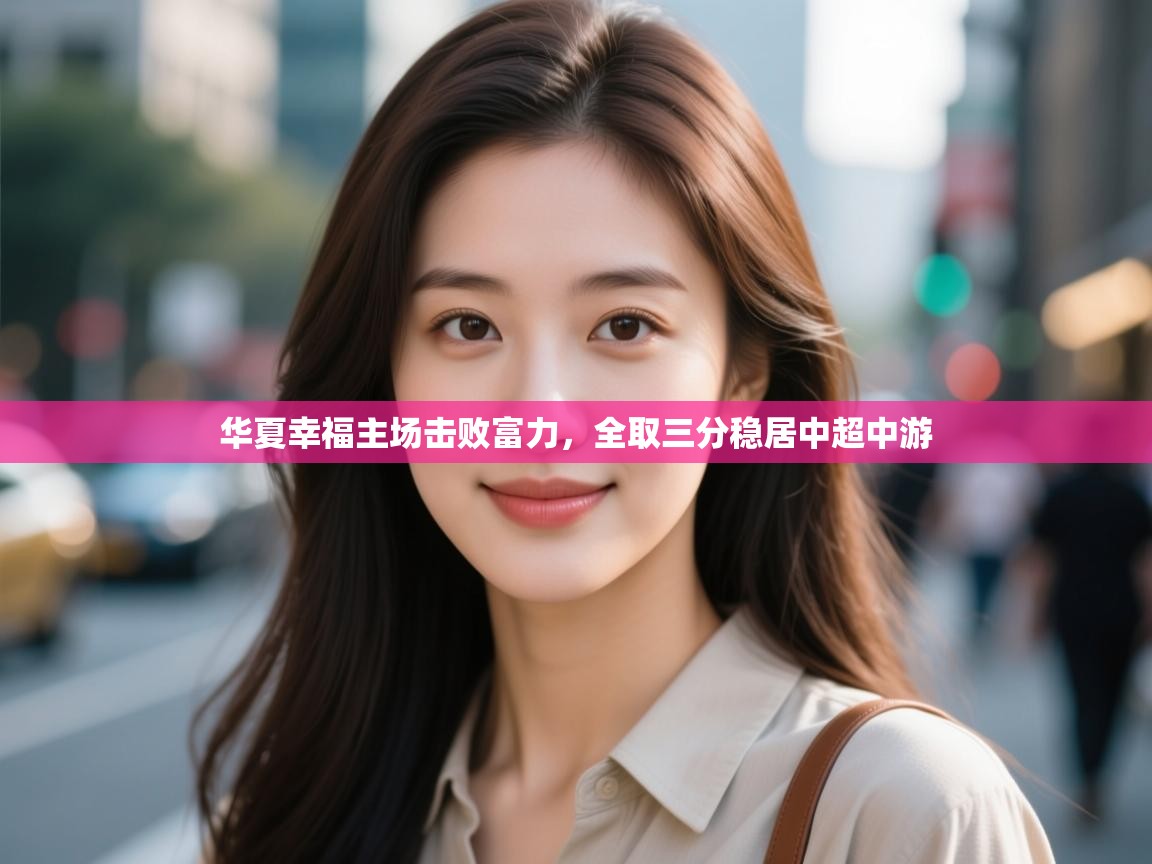 开云体育入口-华夏幸福主场击败富力,全取三分稳居中超中游 第3张