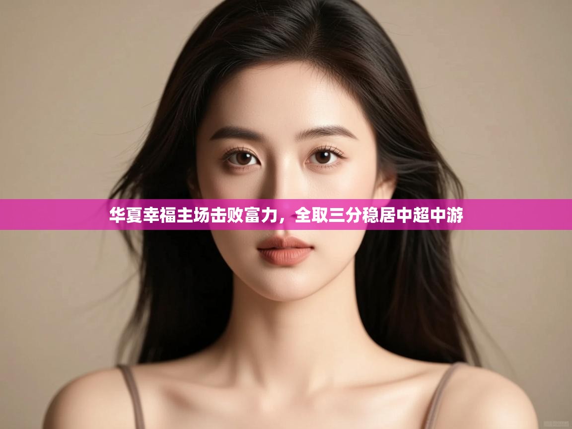 开云体育入口-华夏幸福主场击败富力,全取三分稳居中超中游 第4张