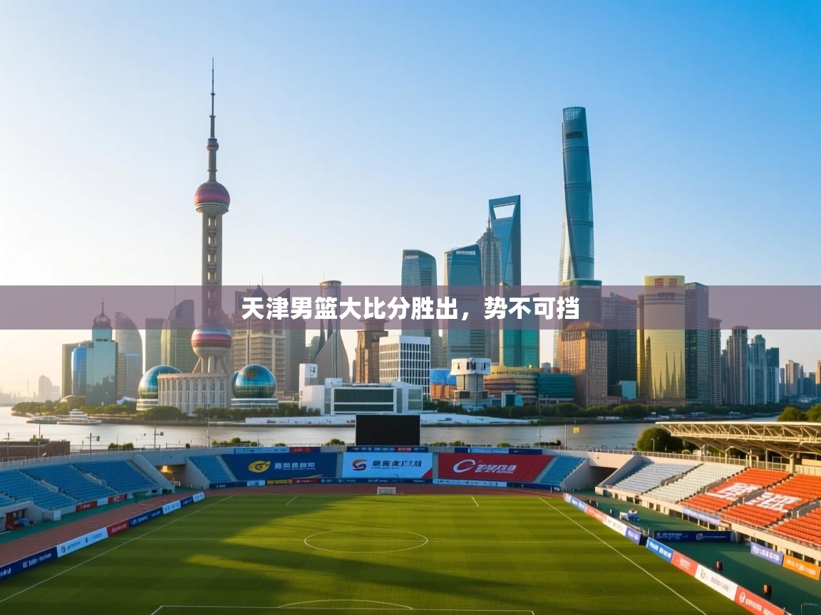 开云体育注册-天津男篮大比分胜出,势不可挡 第1张