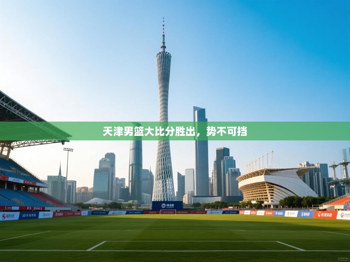 开云体育注册-天津男篮大比分胜出,势不可挡 第4张