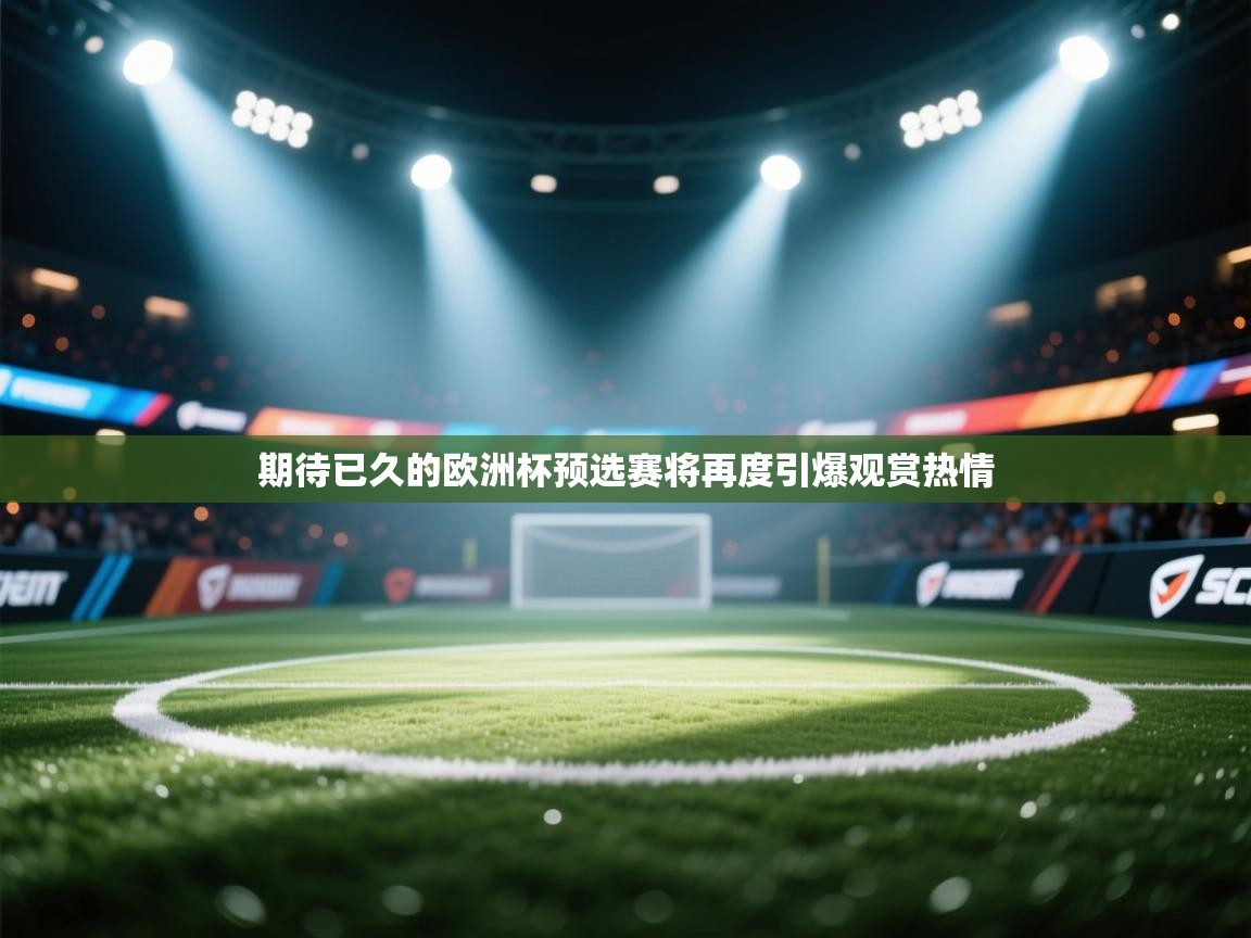 开运体育入口-期待已久的欧洲杯预选赛将再度引爆观赏热情 第2张