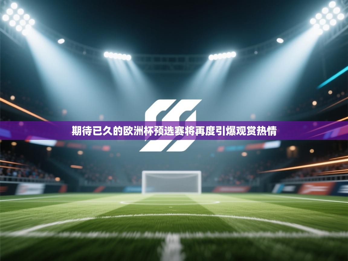 开运体育入口-期待已久的欧洲杯预选赛将再度引爆观赏热情 第3张