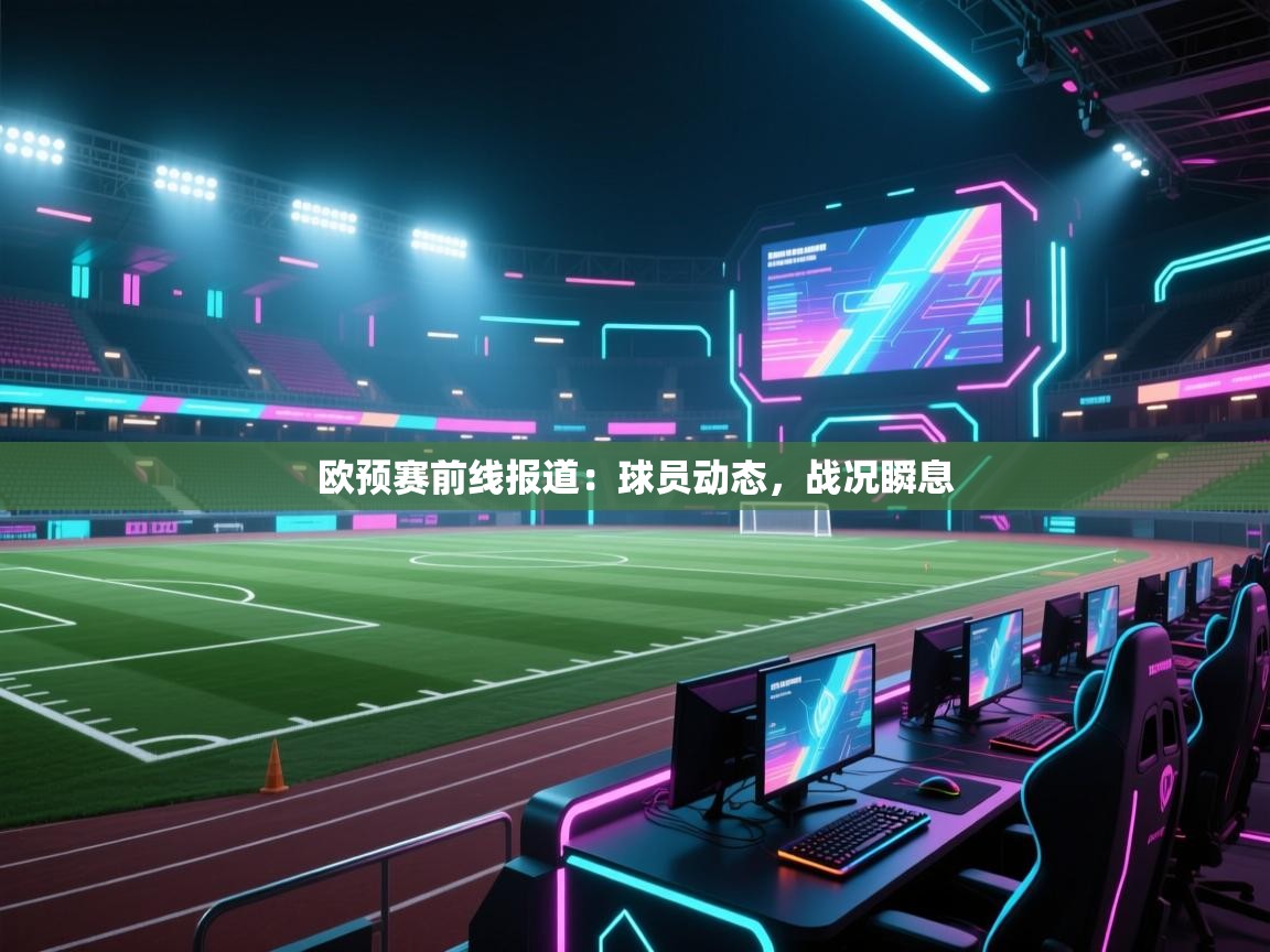 kaiyun-欧预赛前线报道:球员动态,战况瞬息 第1张