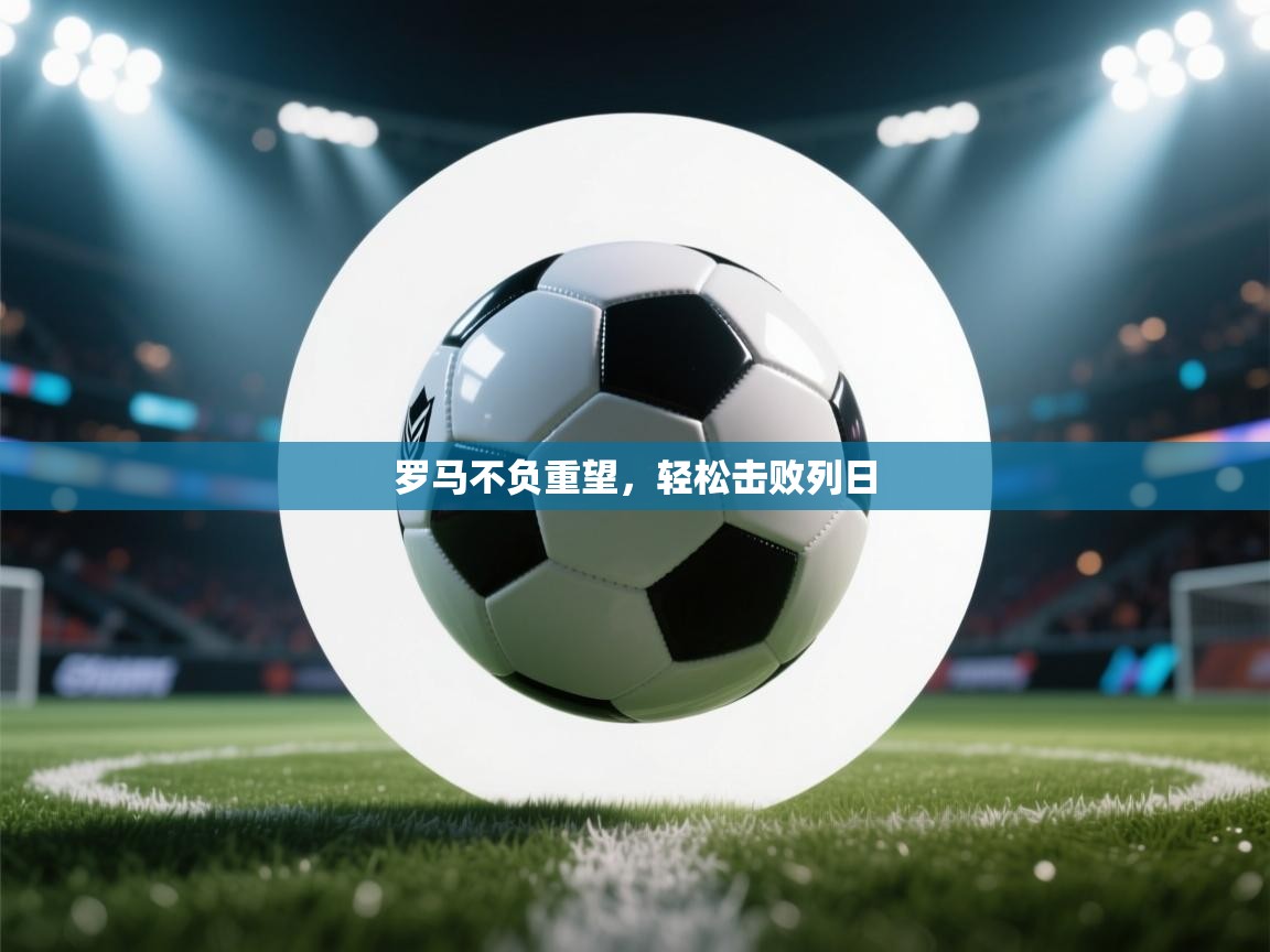 开云体育安卓APK下载-罗马不负重望，轻松击败列日  第2张