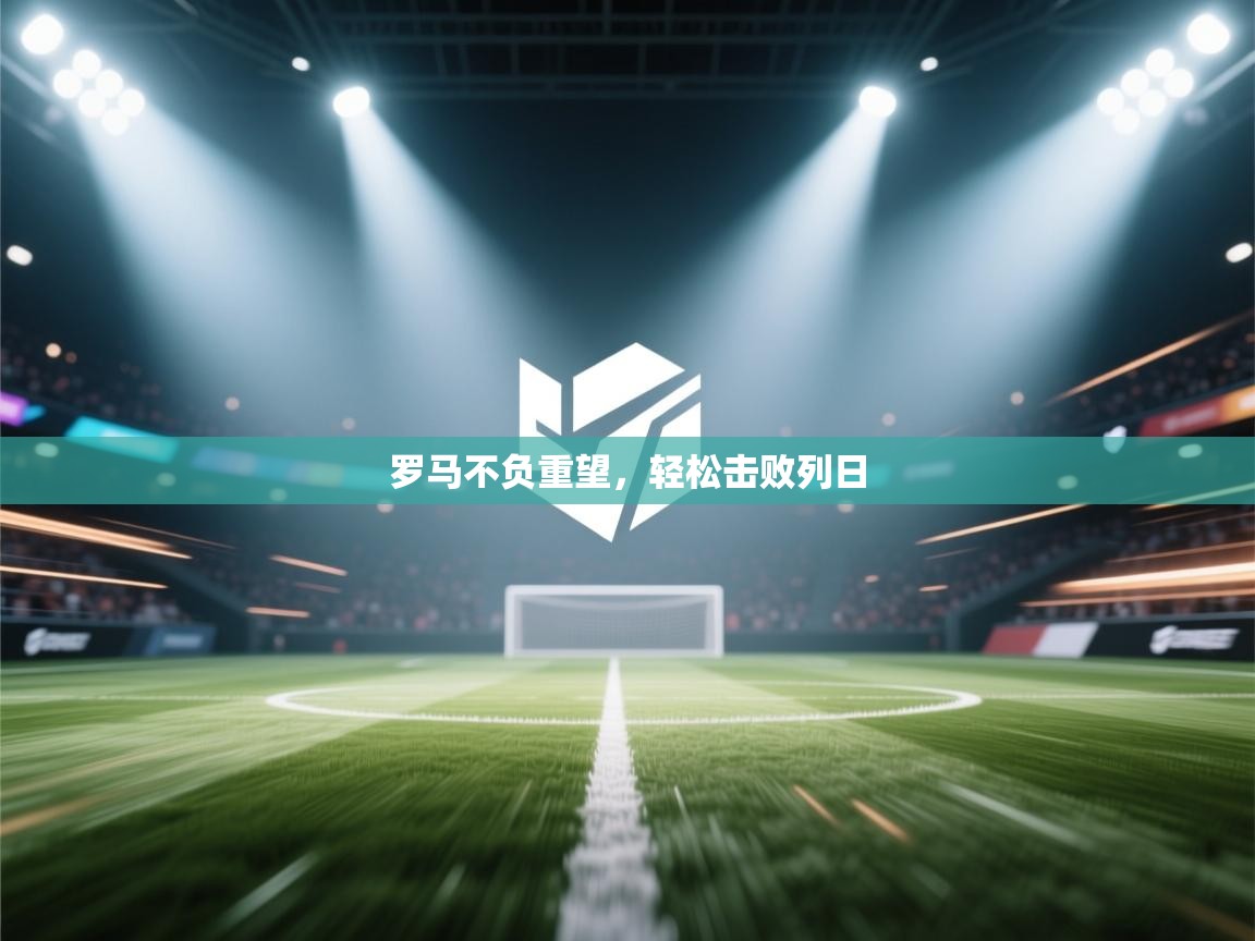 开云体育安卓APK下载-罗马不负重望，轻松击败列日  第3张