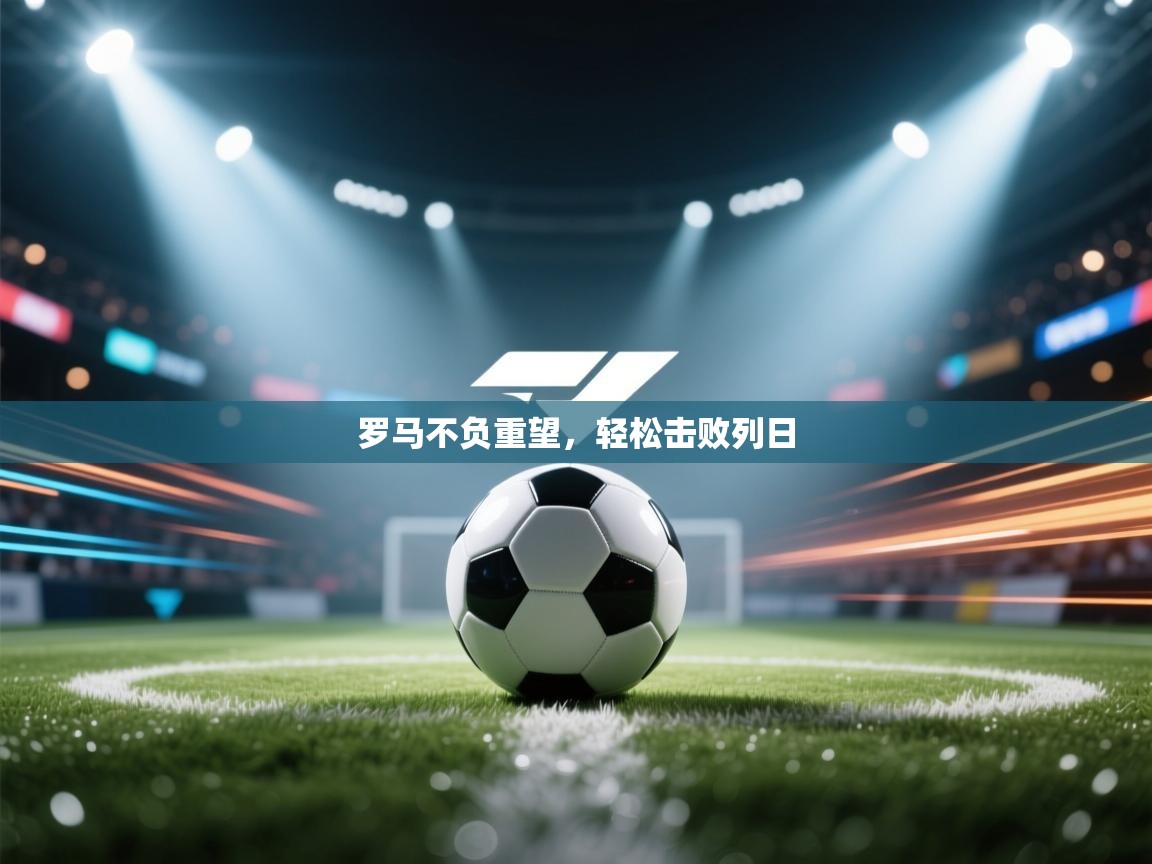 开云体育安卓APK下载-罗马不负重望，轻松击败列日  第4张