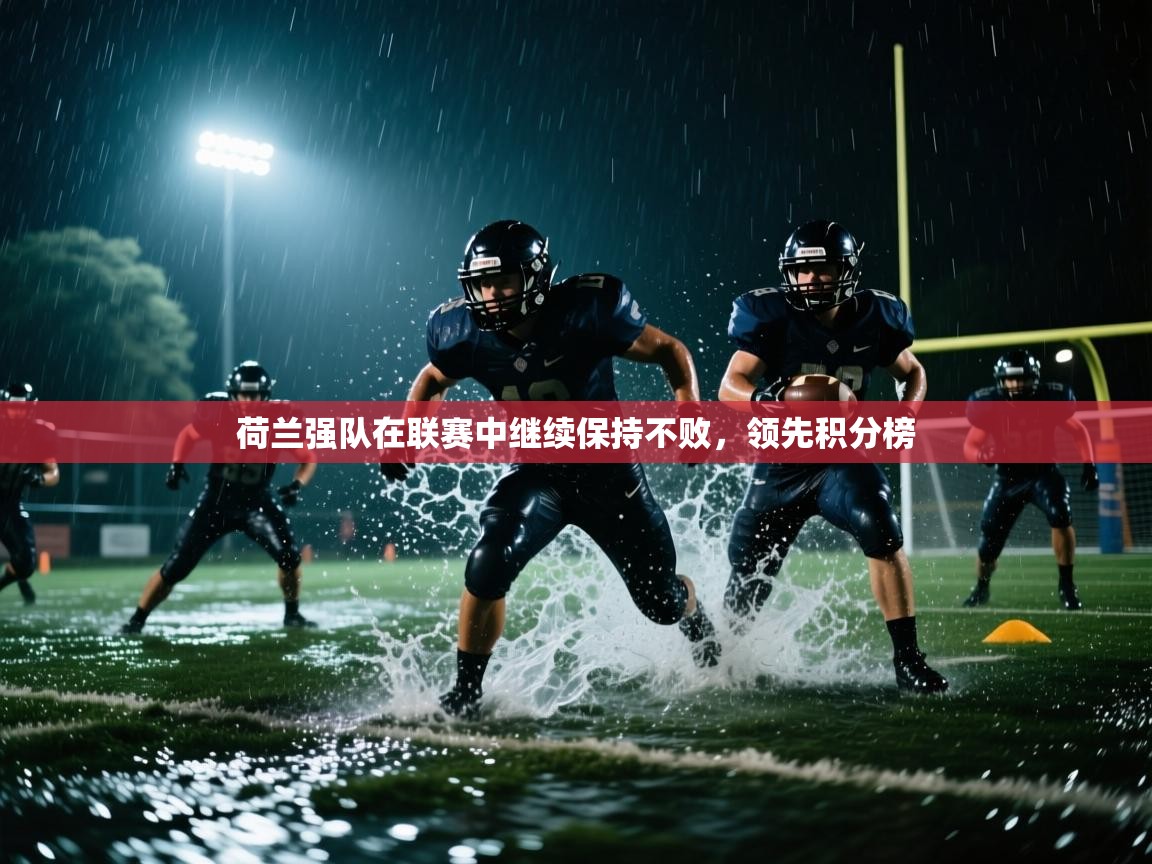 云开体育官网登录入口-荷兰强队在联赛中继续保持不败,领先积分榜 第2张