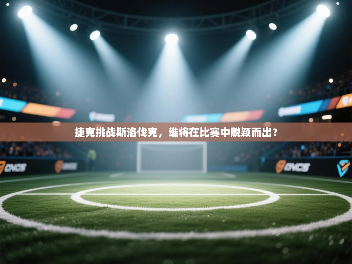 开云体育旧版下载地址-捷克挑战斯洛伐克，谁将在比赛中脱颖而出？  第2张