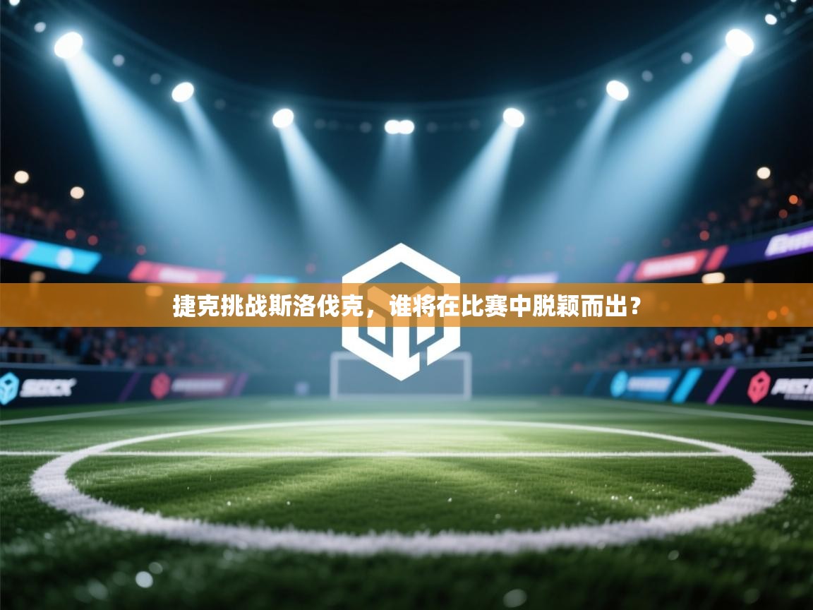 开云体育旧版下载地址-捷克挑战斯洛伐克，谁将在比赛中脱颖而出？  第4张