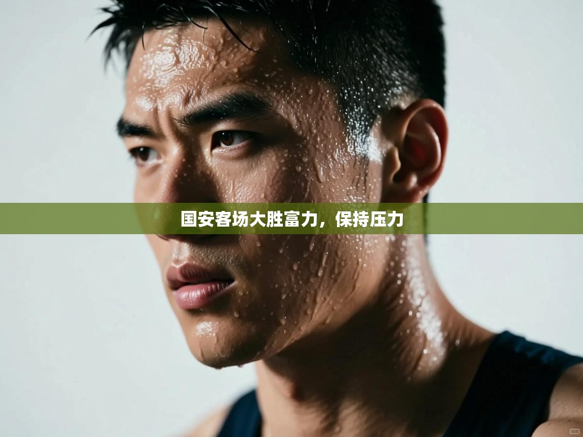 开云体育联赛专题页-国安客场大胜富力，保持压力  第2张