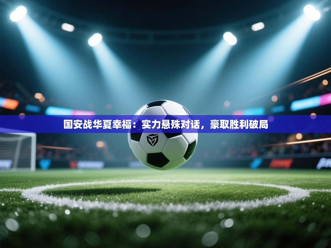 开云体育在线登入-国安战华夏幸福：实力悬殊对话，豪取胜利破局  第1张