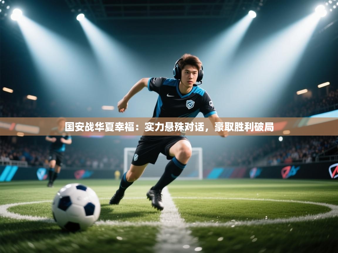 开云体育在线登入-国安战华夏幸福：实力悬殊对话，豪取胜利破局  第2张