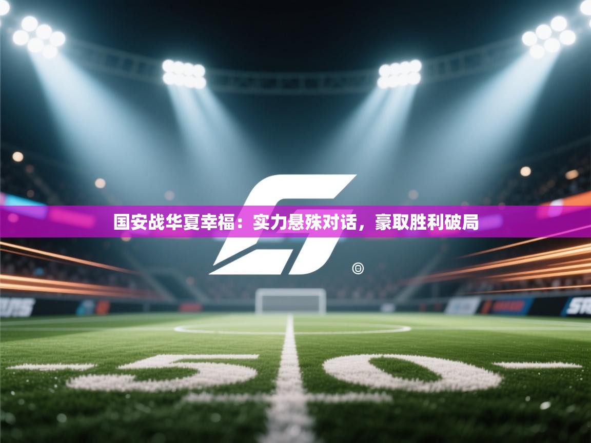 开云体育在线登入-国安战华夏幸福：实力悬殊对话，豪取胜利破局  第3张