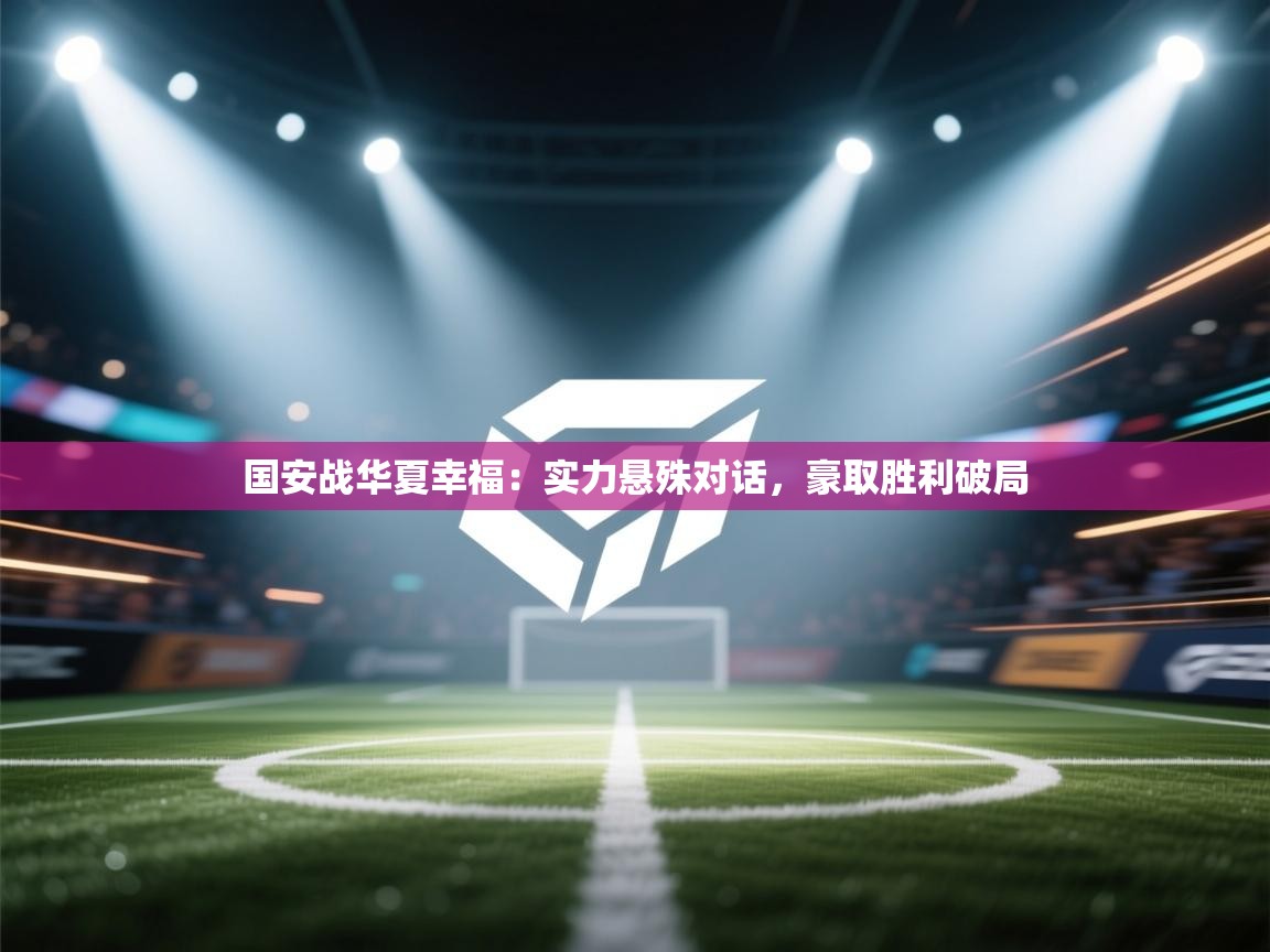 开云体育在线登入-国安战华夏幸福：实力悬殊对话，豪取胜利破局  第4张