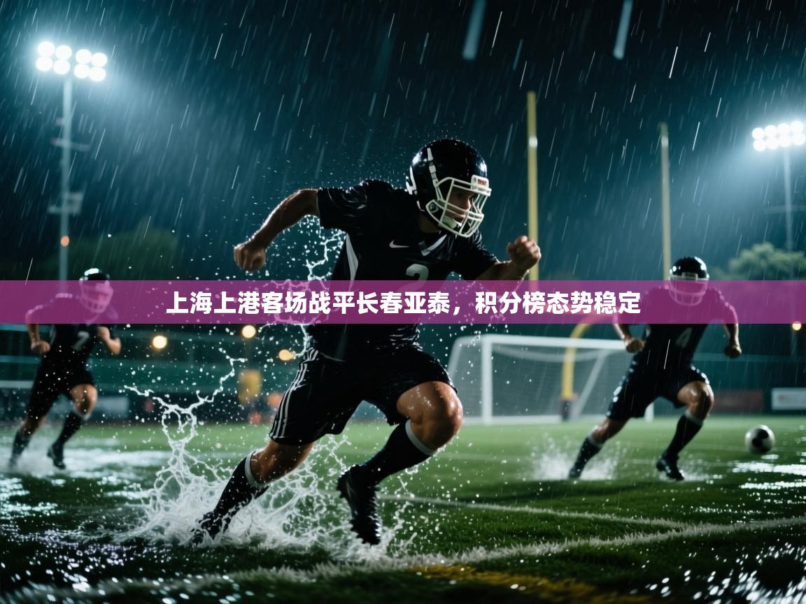 开云赛事直播-上海上港客场战平长春亚泰,积分榜态势稳定 第3张