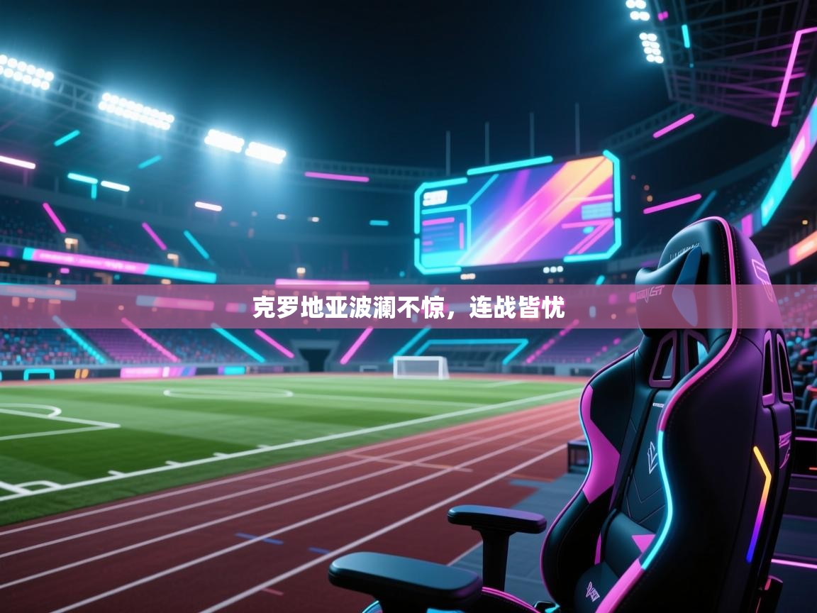 开云体育在线-克罗地亚波澜不惊，连战皆忧