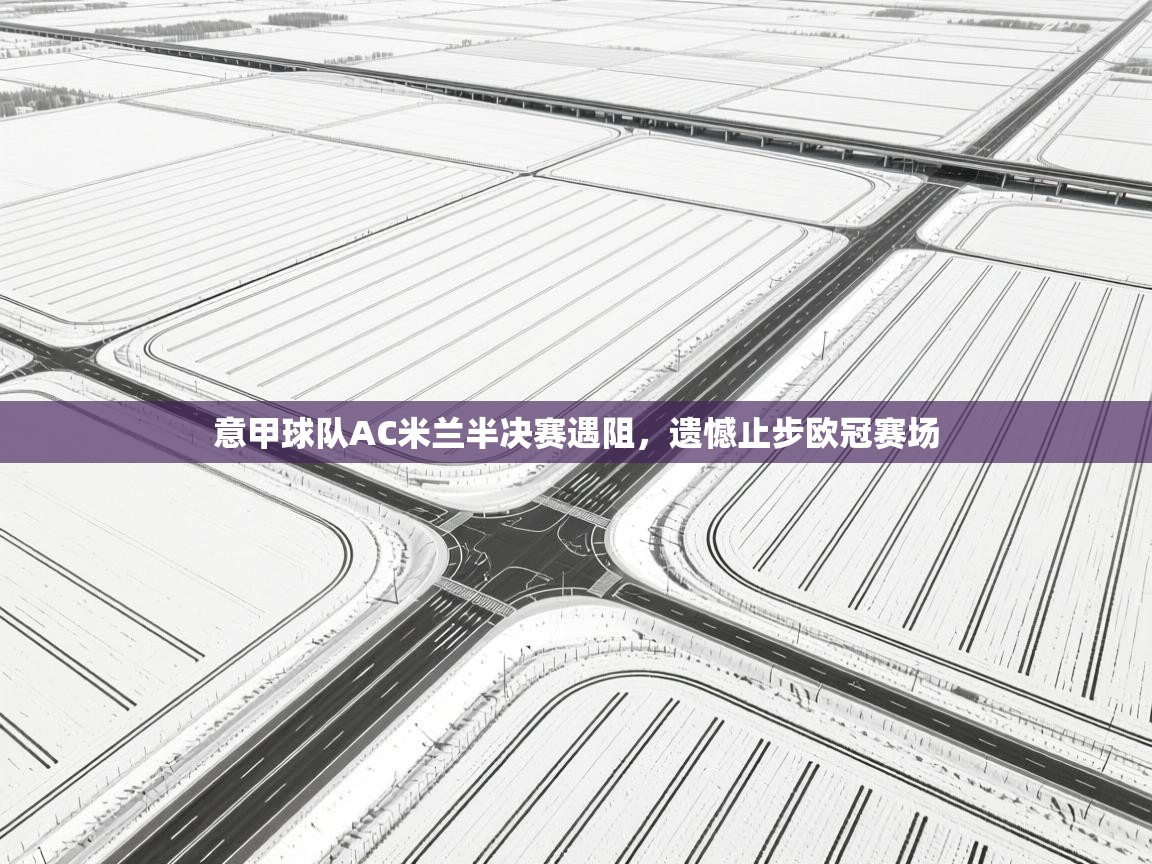 开云体育视频直播低延迟-意甲球队AC米兰半决赛遇阻,遗憾止步欧冠赛场 第2张