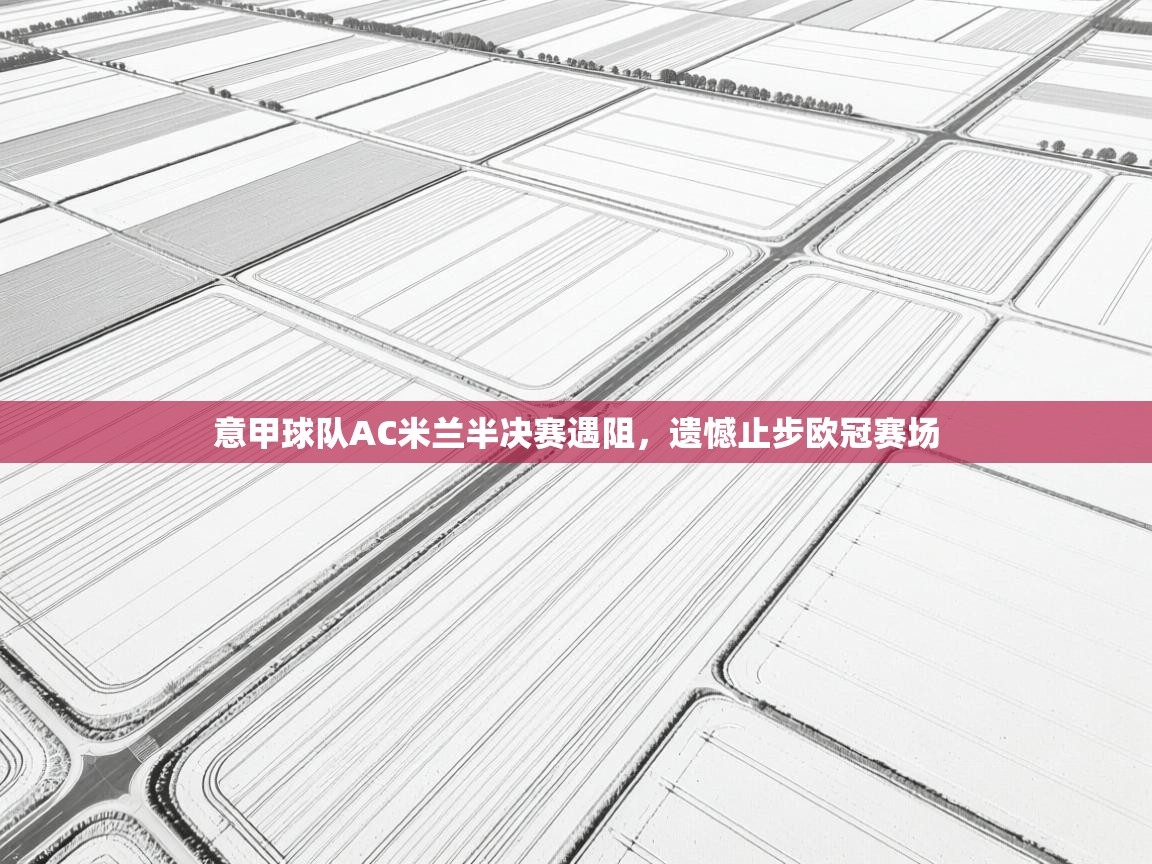 开云体育视频直播低延迟-意甲球队AC米兰半决赛遇阻,遗憾止步欧冠赛场 第4张