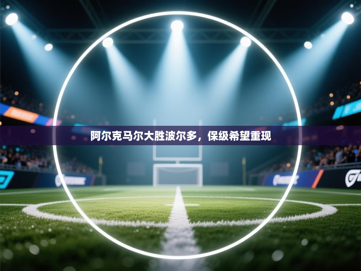 开云入口-阿尔克马尔大胜波尔多,保级希望重现 第1张