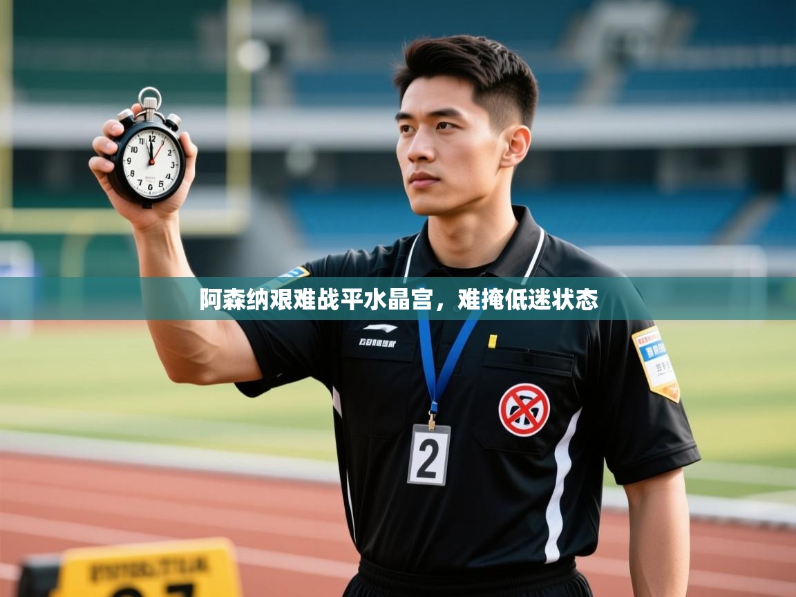 开云APP-阿森纳艰难战平水晶宫,难掩低迷状态 第2张