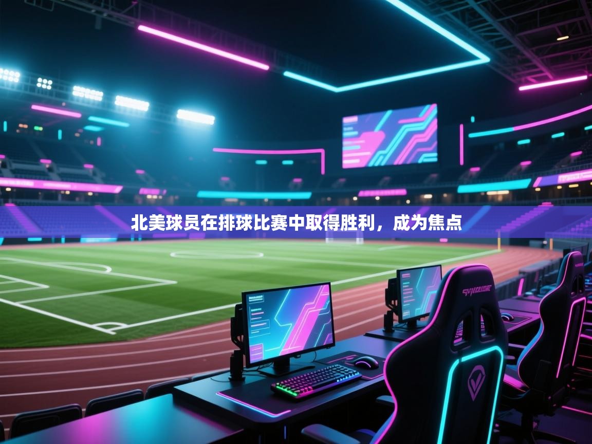 开云体育下载-北美球员在排球比赛中取得胜利,成为焦点 第3张