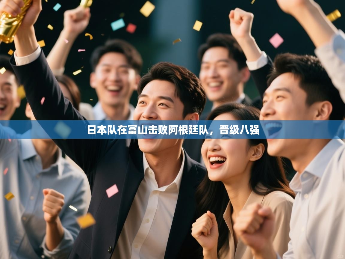 开云体育app官网入口网页版-日本队在富山击败阿根廷队，晋级八强  第1张