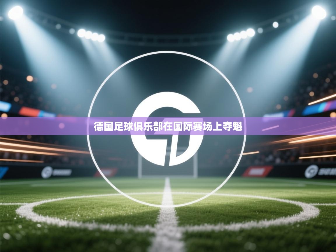 开云体育app评价-德国足球俱乐部在国际赛场上夺魁  第2张
