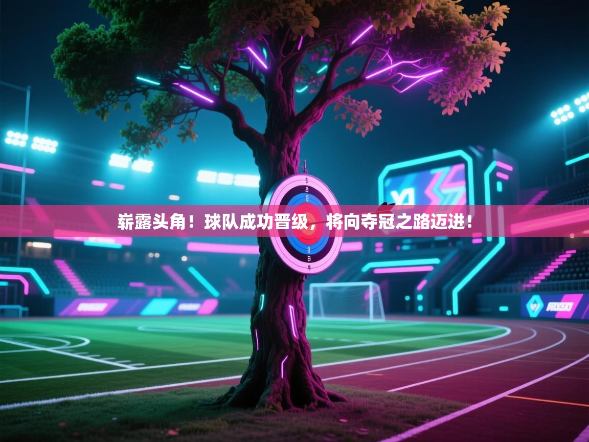 开云体育在线入口-崭露头角！球队成功晋级，将向夺冠之路迈进！
