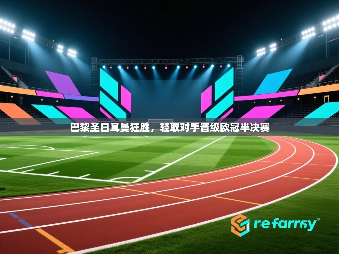 开云体育客服在线咨询-巴黎圣日耳曼狂胜，轻取对手晋级欧冠半决赛  第2张