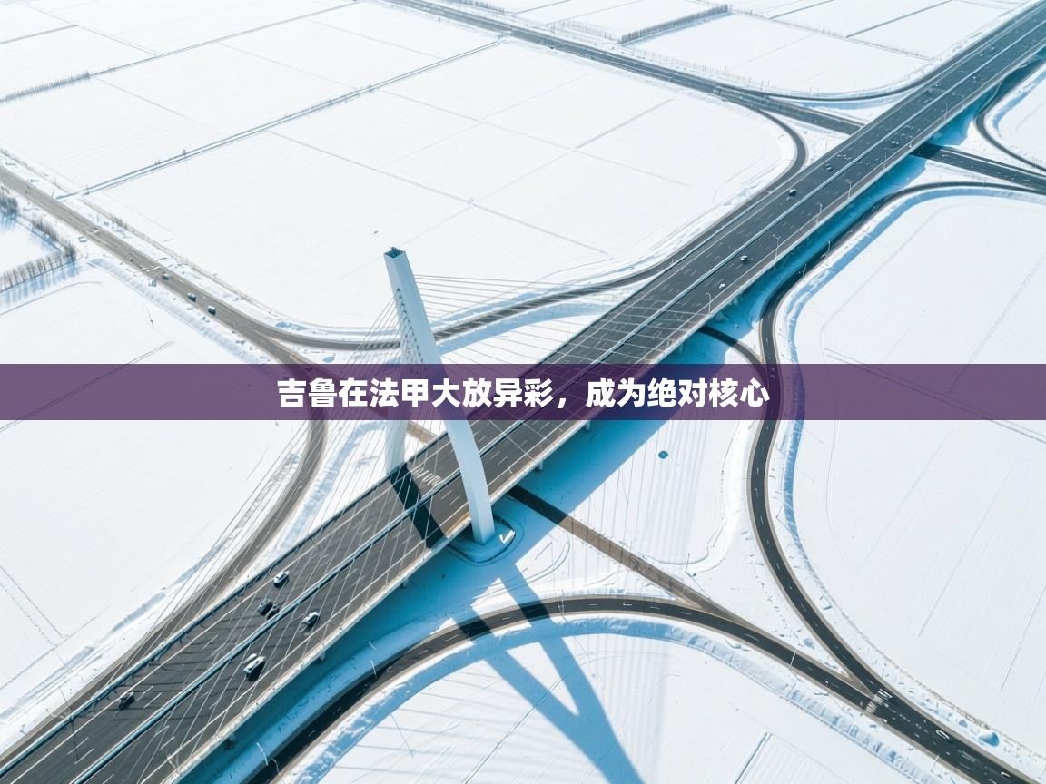 开云体育app官网入口-吉鲁在法甲大放异彩,成为绝对核心 第3张