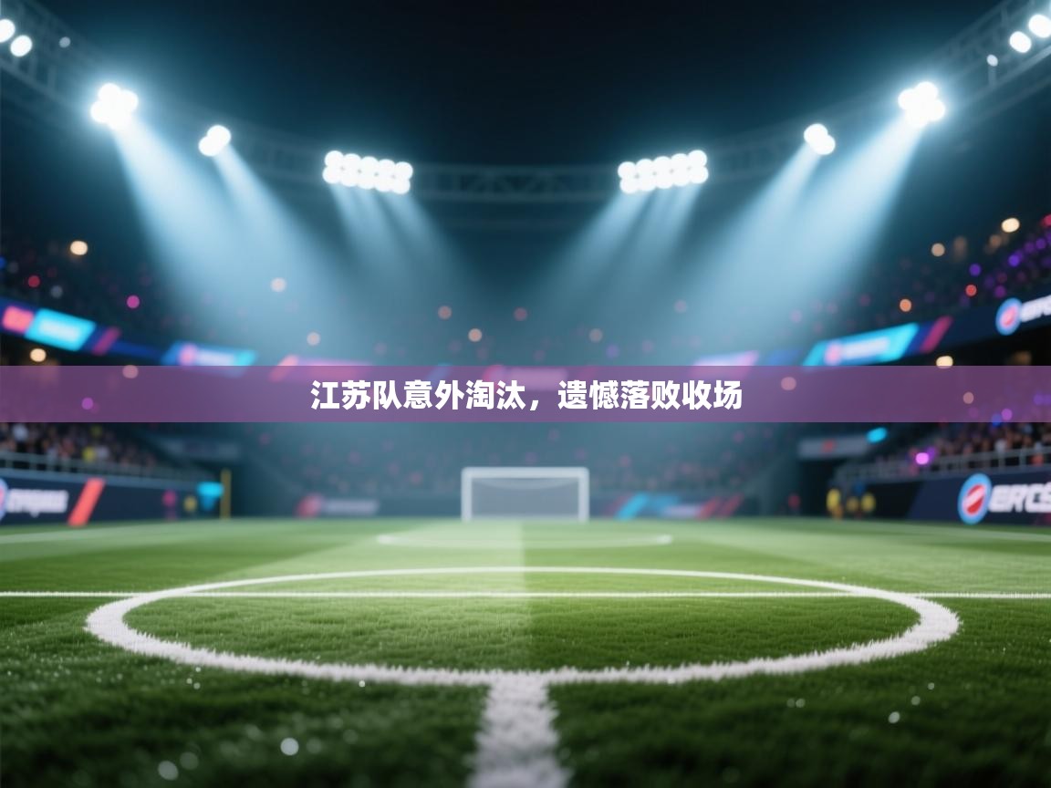 开云直播-江苏队意外淘汰，遗憾落败收场  第4张