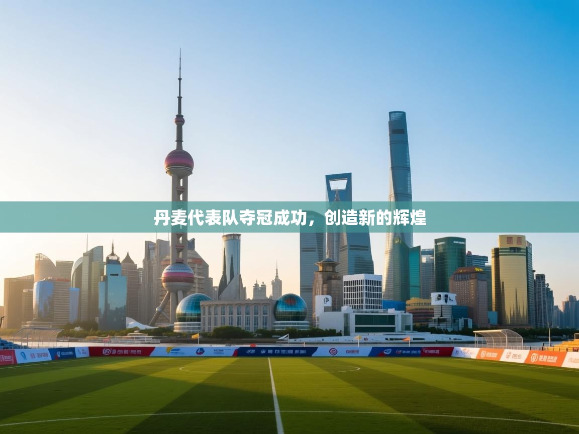 开云官网-丹麦代表队夺冠成功，创造新的辉煌