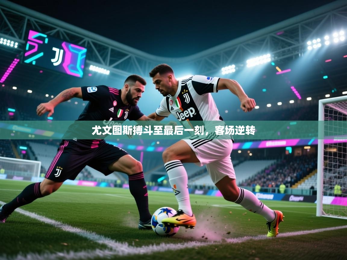 开云体育网络异常修复-尤文图斯搏斗至最后一刻,客场逆转 第1张