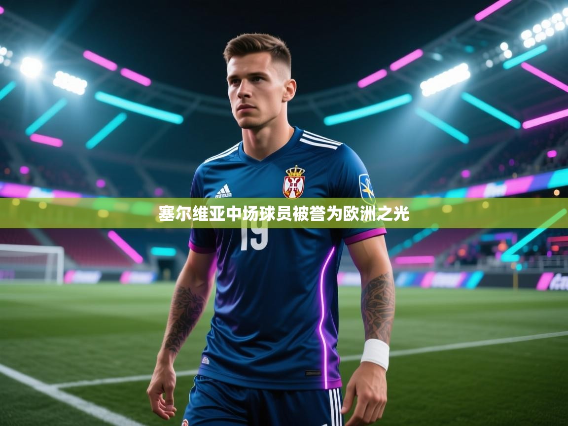 开云体育app官网入口-塞尔维亚中场球员被誉为欧洲之光  第4张