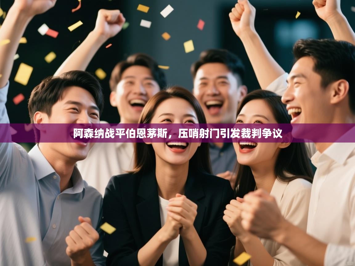 开云客服-阿森纳战平伯恩茅斯,压哨射门引发裁判争议 第2张