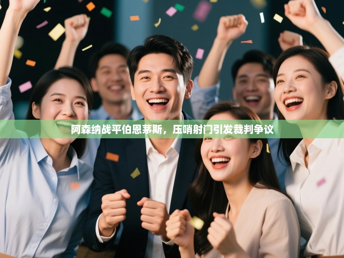 开云客服-阿森纳战平伯恩茅斯，压哨射门引发裁判争议