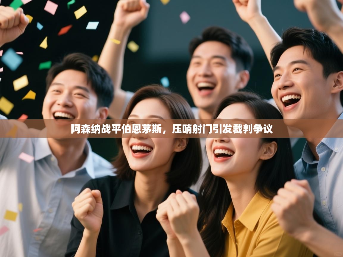 开云客服-阿森纳战平伯恩茅斯,压哨射门引发裁判争议 第3张